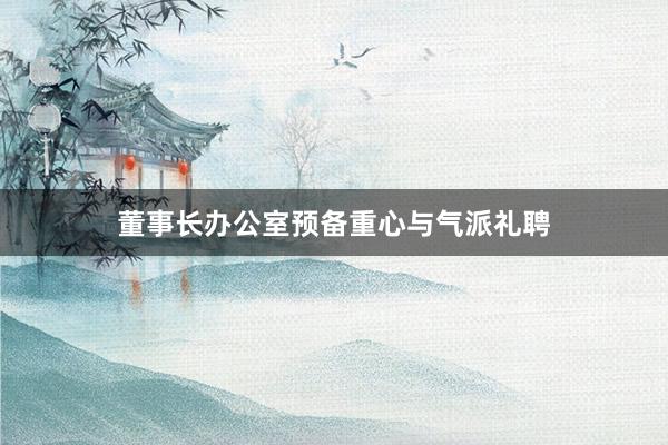 董事长办公室预备重心与气派礼聘