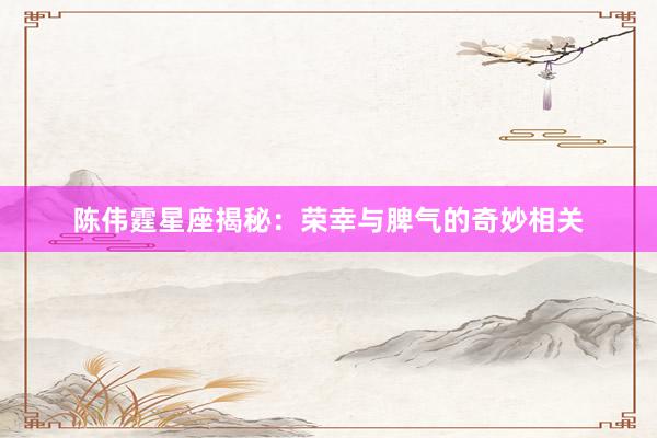 陈伟霆星座揭秘：荣幸与脾气的奇妙相关