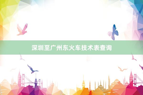深圳至广州东火车技术表查询